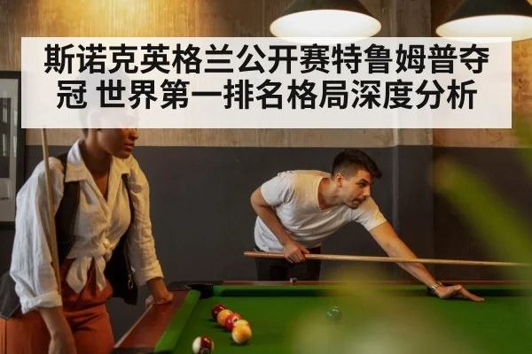斯诺克英格兰公开赛特鲁姆普夺冠 世界第一排名格局深度分析