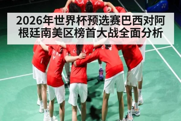 2026年世界杯预选赛巴西对阿根廷南美区榜首大战全面分析