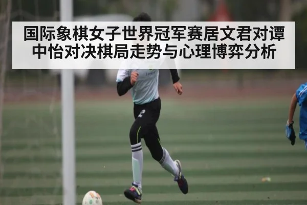 国际象棋女子世界冠军赛居文君对谭中怡对决棋局走势与心理博弈分析