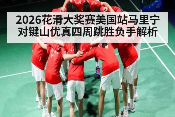 2026花滑大奖赛美国站马里宁对键山优真四周跳胜负手解析
