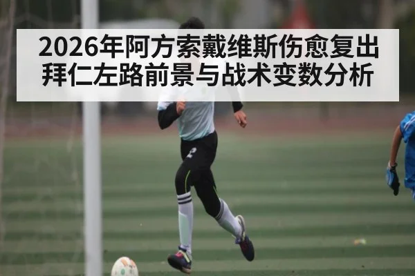 2026年阿方索戴维斯伤愈复出 拜仁左路前景与战术变数分析