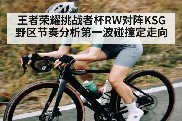王者荣耀挑战者杯RW对阵KSG野区节奏分析第一波碰撞定走向