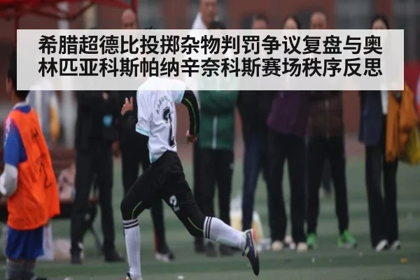 希腊超德比投掷杂物判罚争议复盘与奥林匹亚科斯帕纳辛奈科斯赛场秩序反思