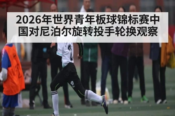 2026年世界青年板球锦标赛中国对尼泊尔旋转投手轮换观察
